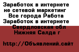 Заработок в интернете , не сетевой маркетинг  - Все города Работа » Заработок в интернете   . Свердловская обл.,Нижняя Салда г.